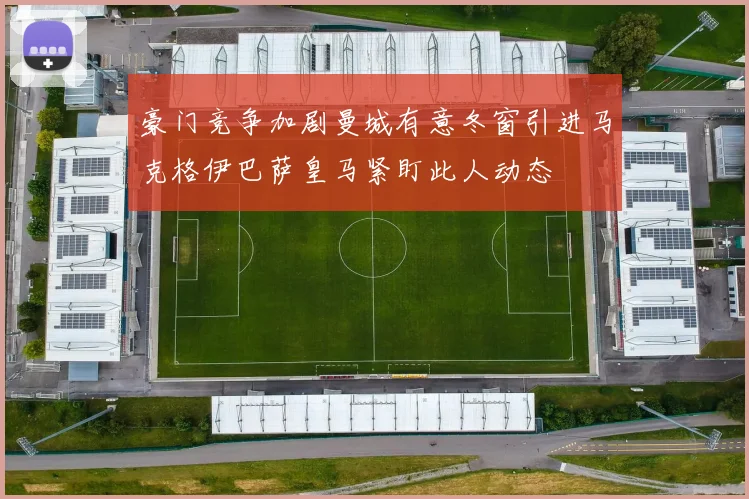 豪门竞争加剧曼城有意冬窗引进马克格伊巴萨皇马紧盯此人动态