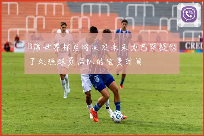 B席世界杯后将决定未来为巴萨提供了处理球员离队的宝贵时间