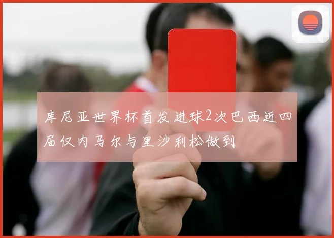 库尼亚世界杯首发进球2次巴西近四届仅内马尔与里沙利松做到
