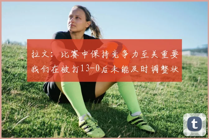 拉文：比赛中保持竞争力至关重要我们在被打13-0后未能及时调整状态