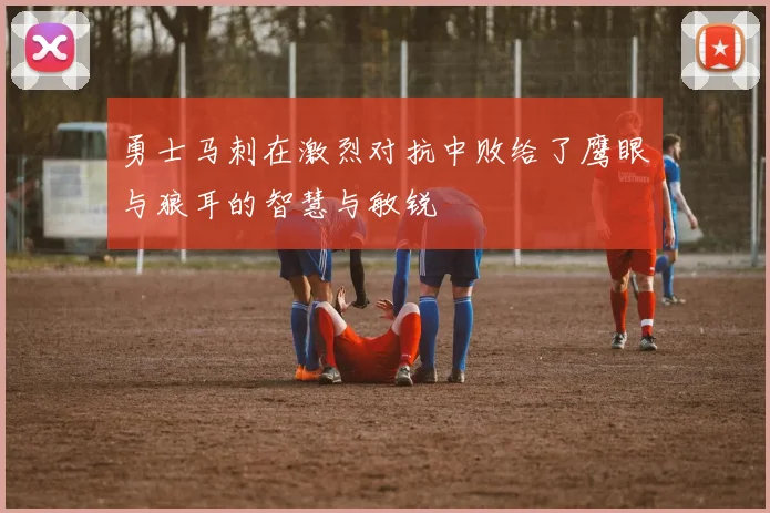 勇士马刺在激烈对抗中败给了鹰眼与狼耳的智慧与敏锐