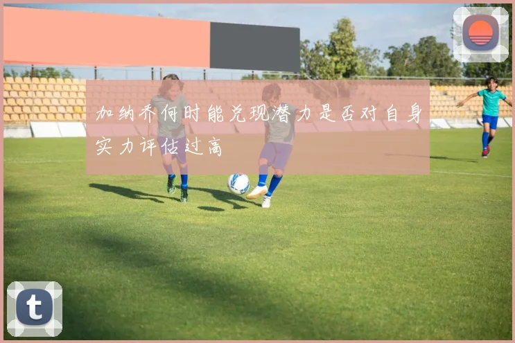 加纳乔何时能兑现潜力是否对自身实力评估过高