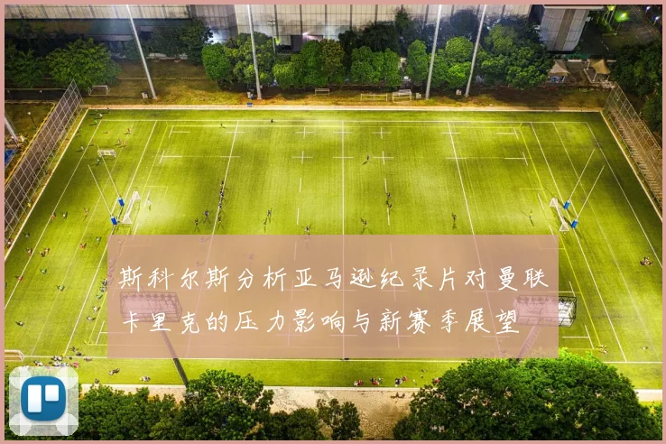 斯科尔斯分析亚马逊纪录片对曼联卡里克的压力影响与新赛季展望