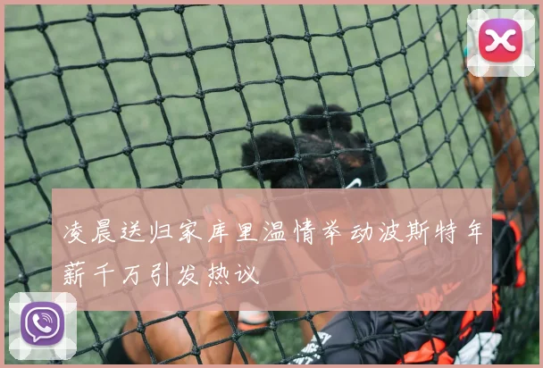凌晨送归家库里温情举动波斯特年薪千万引发热议