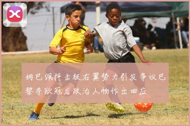 姆巴佩抨击极右翼势力引发争议巴黎夺欧冠后政治人物作出回应