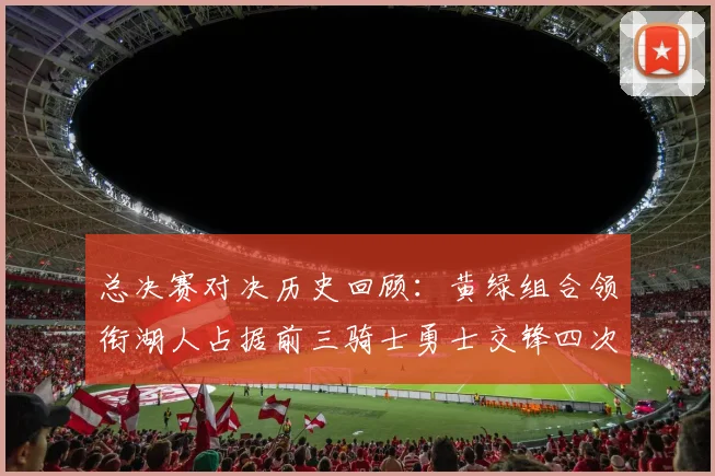 总决赛对决历史回顾：黄绿组合领衔湖人占据前三骑士勇士交锋四次