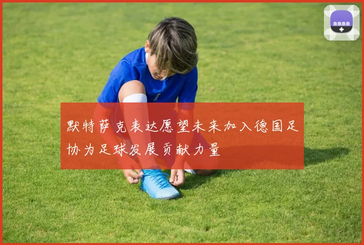 默特萨克表达愿望未来加入德国足协为足球发展贡献力量