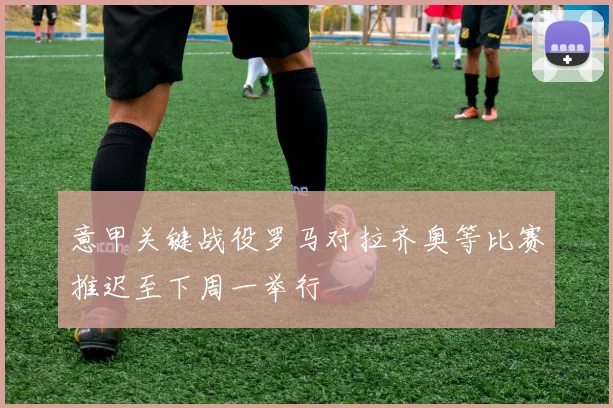 意甲关键战役罗马对拉齐奥等比赛推迟至下周一举行