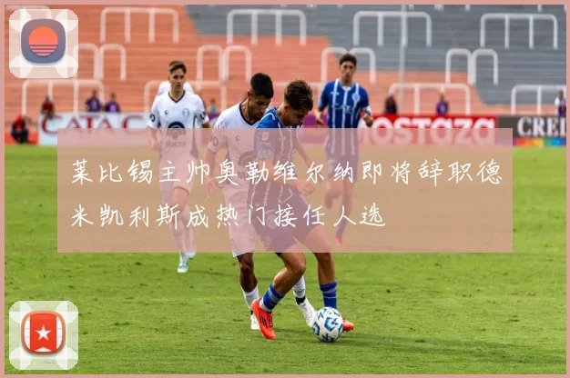 莱比锡主帅奥勒维尔纳即将辞职德米凯利斯成热门接任人选