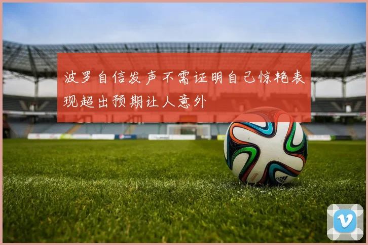 波罗自信发声不需证明自己惊艳表现超出预期让人意外