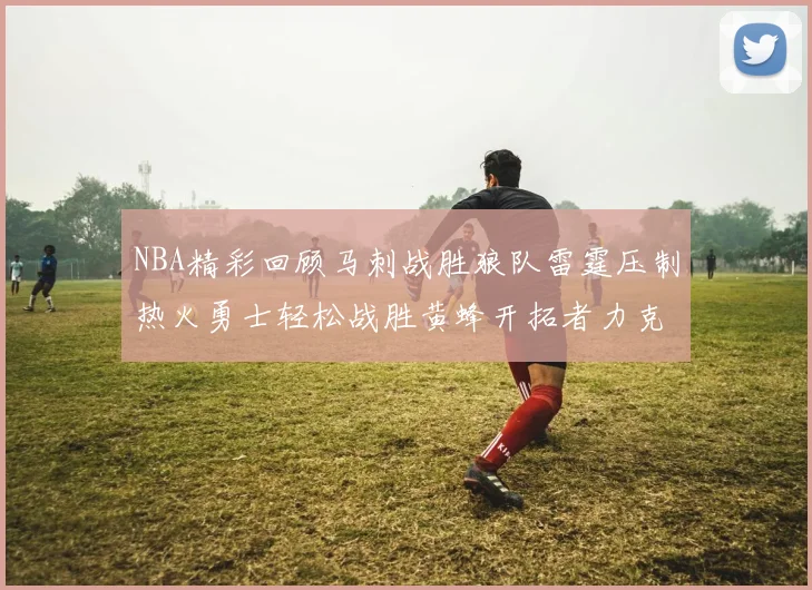 NBA精彩回顾马刺战胜狼队雷霆压制热火勇士轻松战胜黄蜂开拓者力克湖人