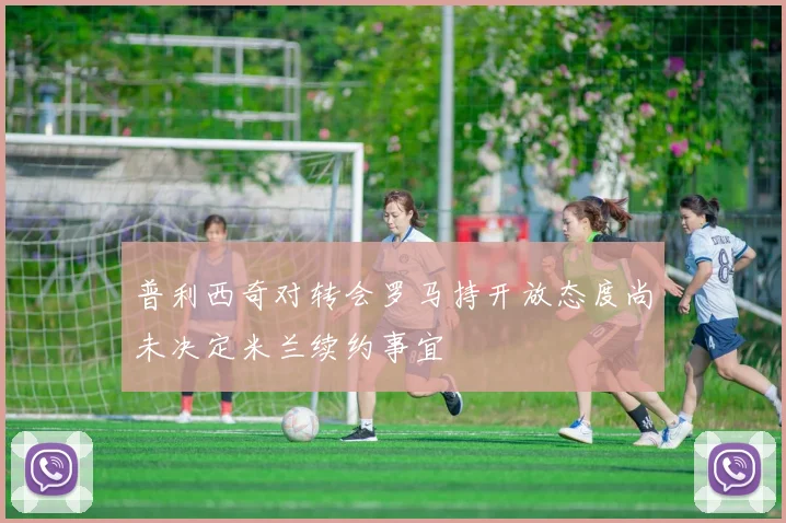 普利西奇对转会罗马持开放态度尚未决定米兰续约事宜