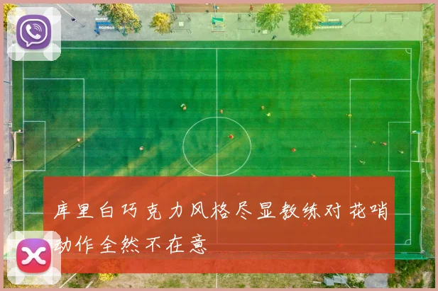 库里白巧克力风格尽显教练对花哨动作全然不在意