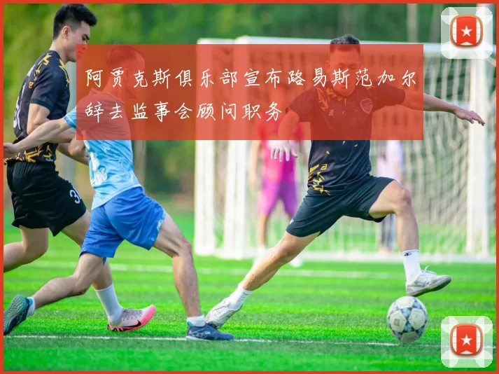 阿贾克斯俱乐部宣布路易斯范加尔辞去监事会顾问职务
