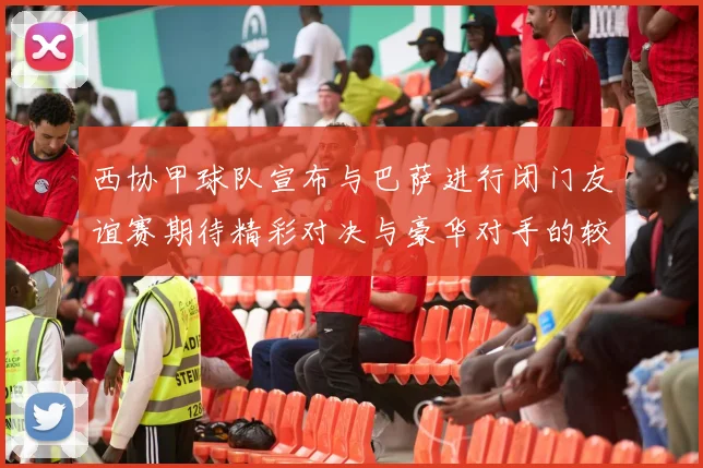 西协甲球队宣布与巴萨进行闭门友谊赛期待精彩对决与豪华对手的较量