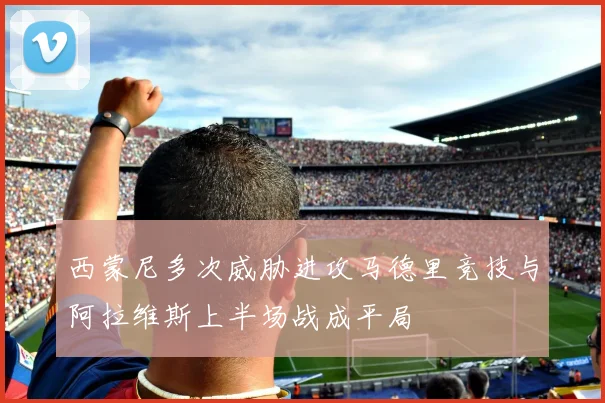 西蒙尼多次威胁进攻马德里竞技与阿拉维斯上半场战成平局