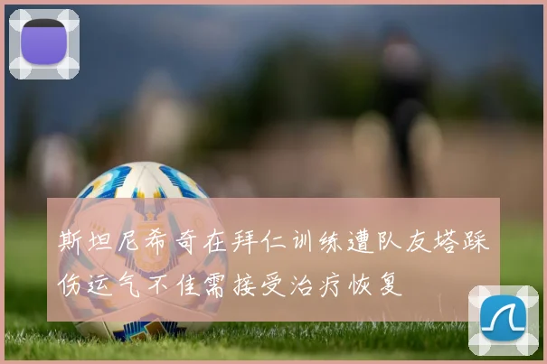 斯坦尼希奇在拜仁训练遭队友塔踩伤运气不佳需接受治疗恢复