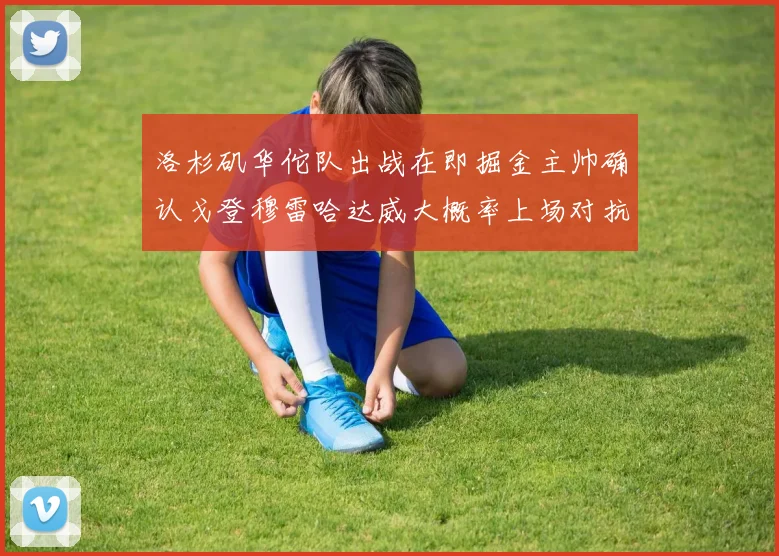 洛杉矶华佗队出战在即掘金主帅确认戈登穆雷哈达威大概率上场对抗湖人