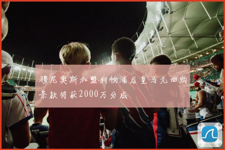 穆尼奥斯加盟利物浦后皇马无回购条款将获2000万分成