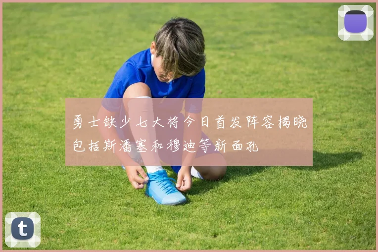 勇士缺少七大将今日首发阵容揭晓包括斯潘塞和穆迪等新面孔