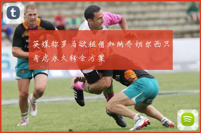 英媒称罗马欲租借加纳乔切尔西只考虑永久转会方案