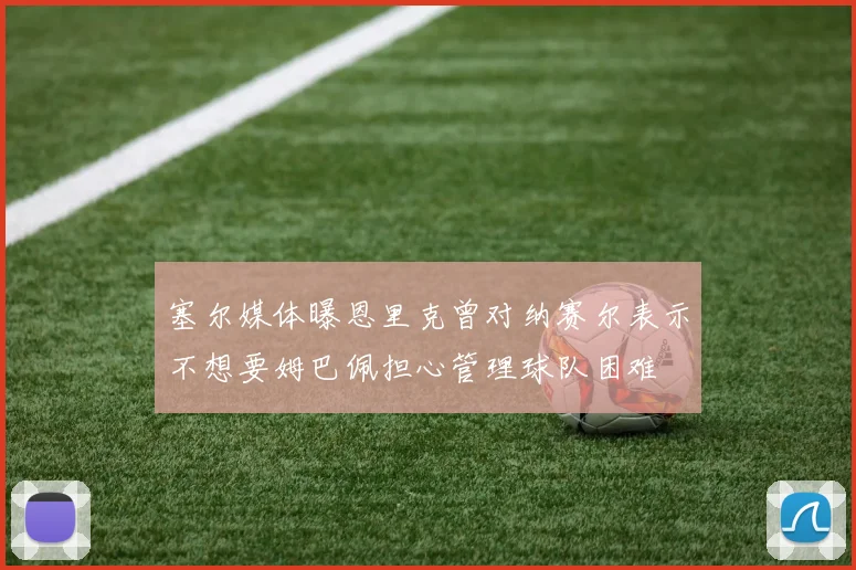 塞尔媒体曝恩里克曾对纳赛尔表示不想要姆巴佩担心管理球队困难