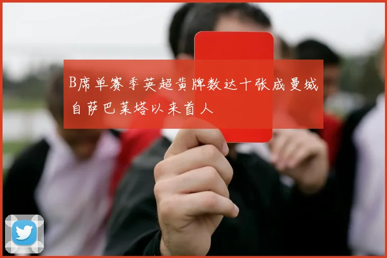 B席单赛季英超黄牌数达十张成曼城自萨巴莱塔以来首人