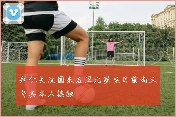 拜仁关注国米后卫比塞克目前尚未与其本人接触