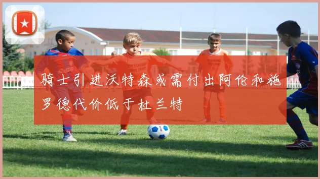 骑士引进沃特森或需付出阿伦和施罗德代价低于杜兰特