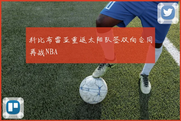 科比布雷亚重返太阳队签双向合同再战NBA