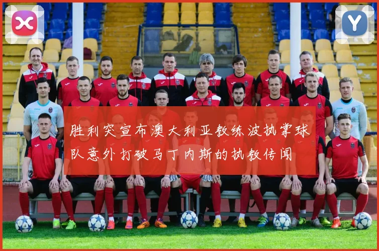 胜利突宣布澳大利亚教练波执掌球队意外打破马丁内斯的执教传闻