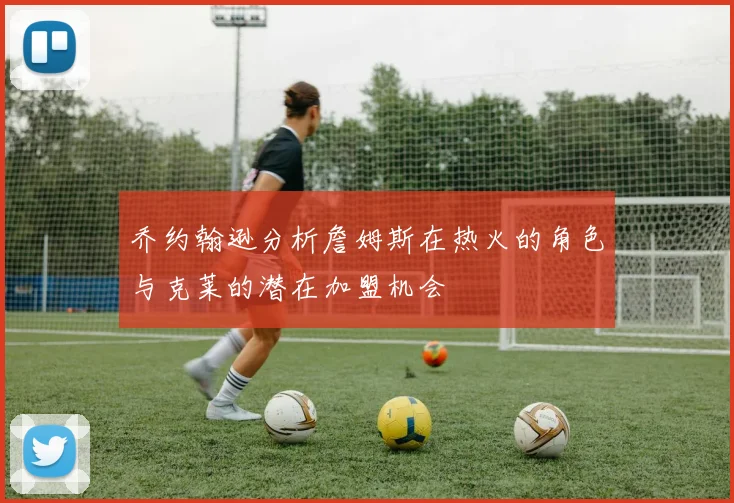 乔约翰逊分析詹姆斯在热火的角色与克莱的潜在加盟机会