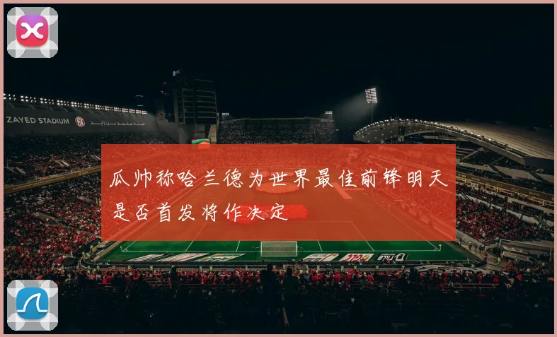 瓜帅称哈兰德为世界最佳前锋明天是否首发将作决定