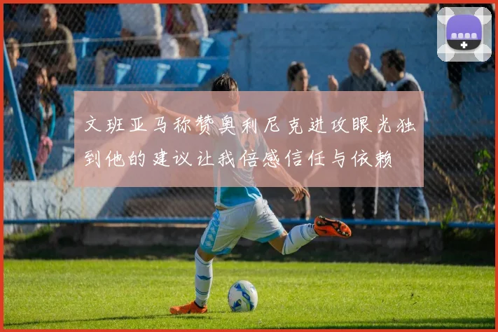 文班亚马称赞奥利尼克进攻眼光独到他的建议让我倍感信任与依赖