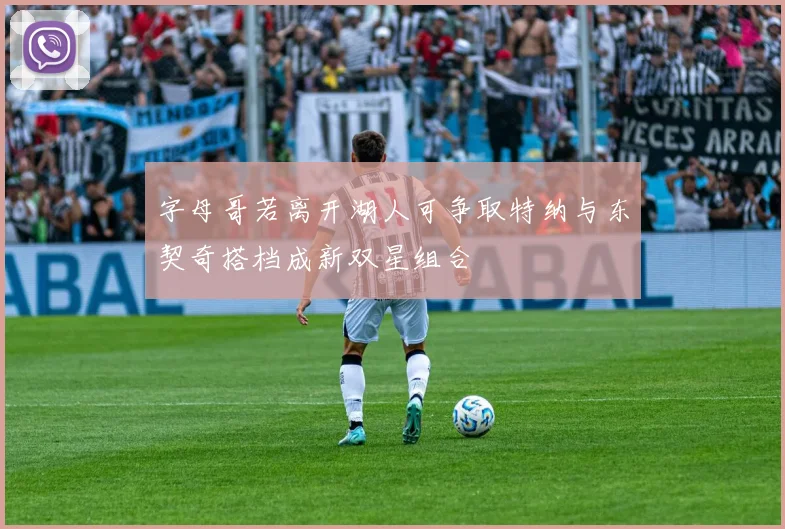 字母哥若离开湖人可争取特纳与东契奇搭档成新双星组合