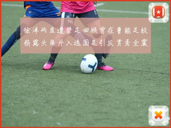 徐洋两度遭禁足回顾曾在鲁能足校崭露头角并入选国足引发贾秀全震惊