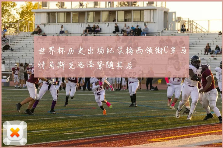 世界杯历史出场纪录梅西领衔C罗马特乌斯克洛泽紧随其后